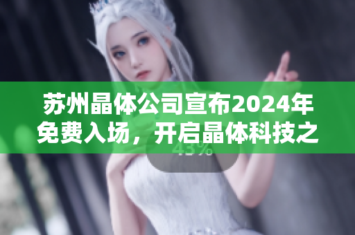 苏州晶体公司宣布2024年免费入场，开启晶体科技之旅