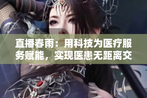 直播春雨：用科技为医疗服务赋能，实现医患无距离交流