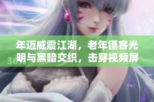 年迈威震江湖，老年镖客光明与黑暗交织，击穿视频屏幕的时刻