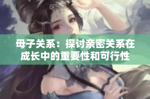 母子关系：探讨亲密关系在成长中的重要性和可行性
