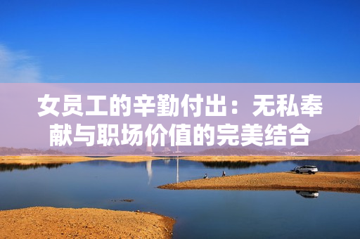 女员工的辛勤付出：无私奉献与职场价值的完美结合