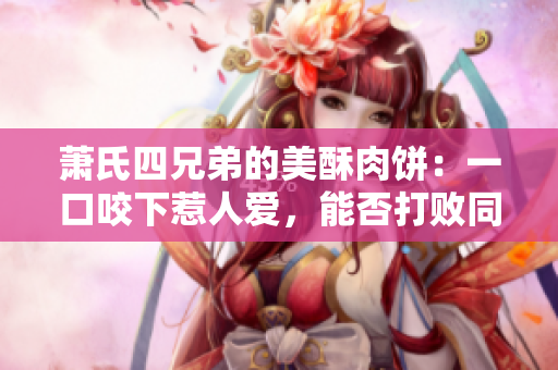 萧氏四兄弟的美酥肉饼：一口咬下惹人爱，能否打败同行90后挑战者？