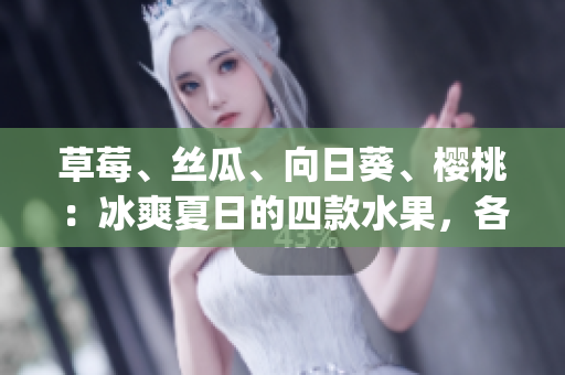 草莓、丝瓜、向日葵、樱桃：冰爽夏日的四款水果，各自益处如何？(1)