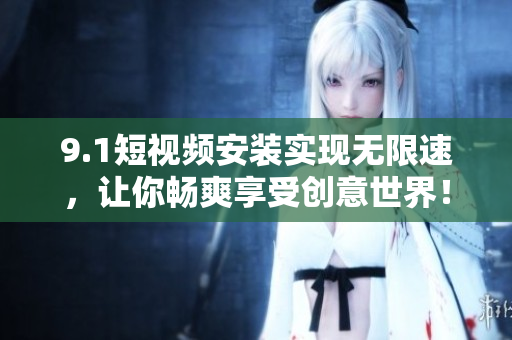 9.1短视频安装实现无限速，让你畅爽享受创意世界！