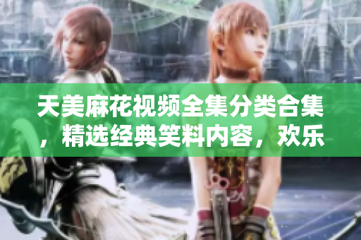 天美麻花视频全集分类合集，精选经典笑料内容，欢乐不断！