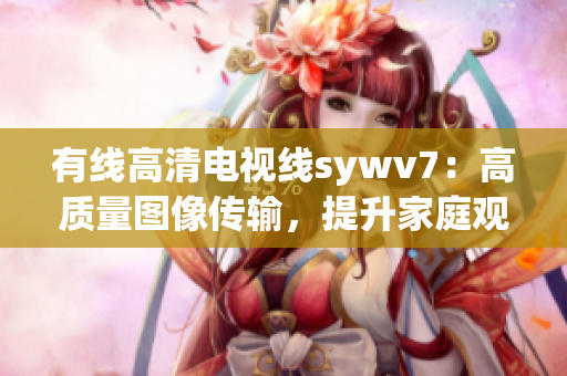 有线高清电视线sywv7：高质量图像传输，提升家庭观影体验