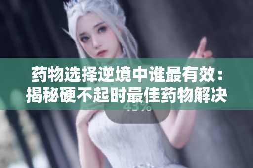 药物选择逆境中谁最有效：揭秘硬不起时最佳药物解决方案