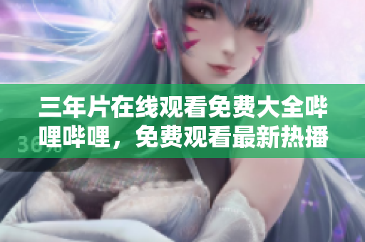 三年片在线观看免费大全哔哩哔哩，免费观看最新热播电影资源