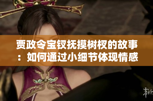 贾政令宝钗抚摸树杈的故事：如何通过小细节体现情感