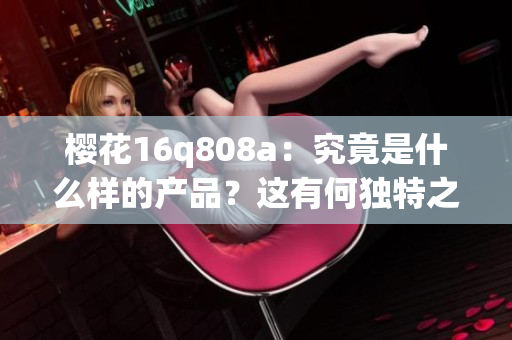 樱花16q808a：究竟是什么样的产品？这有何独特之处？(1)