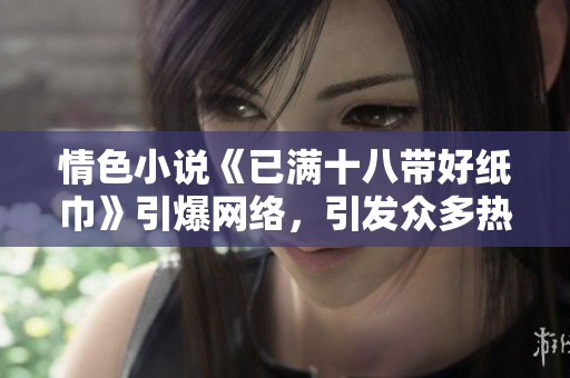 情色小说《已满十八带好纸巾》引爆网络，引发众多热议！
