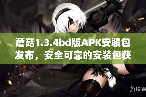 蘑菇1.3.4bd版APK安装包发布，安全可靠的安装包获取方法分享(1)