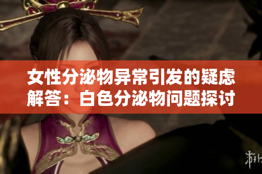 女性分泌物异常引发的疑虑解答：白色分泌物问题探讨