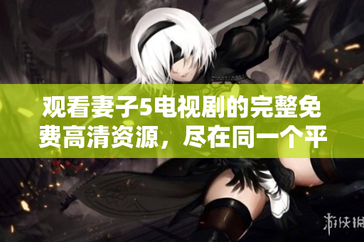 观看妻子5电视剧的完整免费高清资源，尽在同一个平台