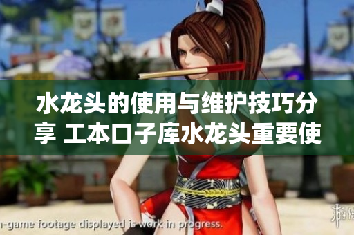 水龙头的使用与维护技巧分享 工本口子库水龙头重要使用须知(1)