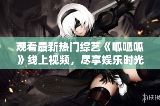 观看最新热门综艺《呱呱呱》线上视频，尽享娱乐时光！