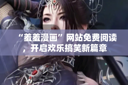 “羞羞漫画”网站免费阅读，开启欢乐搞笑新篇章