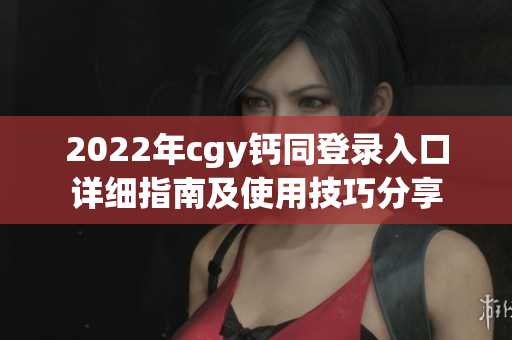 2022年cgy钙同登录入口详细指南及使用技巧分享