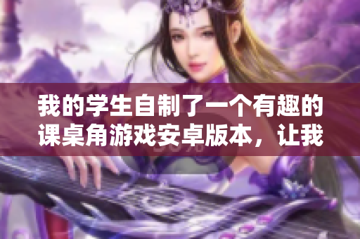 我的学生自制了一个有趣的课桌角游戏安卓版本，让我们来看看吧
