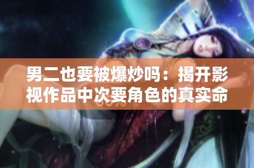 男二也要被爆炒吗：揭开影视作品中次要角色的真实命运