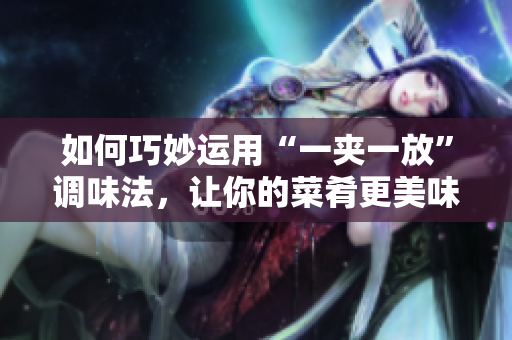 如何巧妙运用“一夹一放”调味法，让你的菜肴更美味
