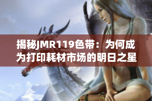 揭秘JMR119色带：为何成为打印耗材市场的明日之星？
