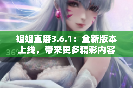 姐姐直播3.6.1：全新版本上线，带来更多精彩内容
