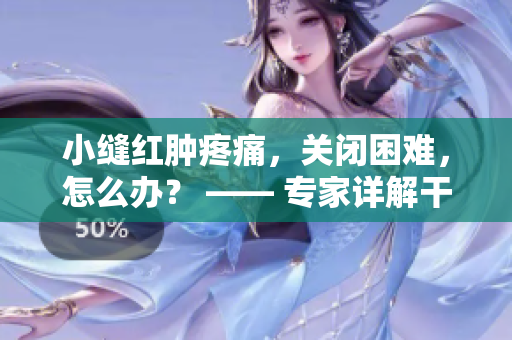 小缝红肿疼痛，关闭困难，怎么办？ —— 专家详解干预方法