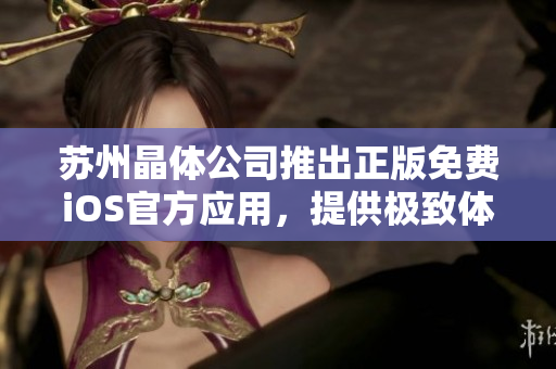 苏州晶体公司推出正版免费iOS官方应用，提供极致体验