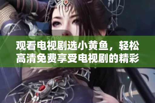 观看电视剧选小黄鱼，轻松高清免费享受电视剧的精彩