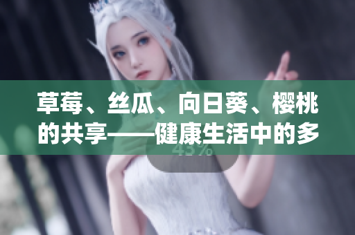 草莓、丝瓜、向日葵、樱桃的共享——健康生活中的多重功效(1)