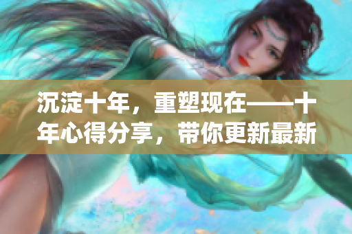 沉淀十年，重塑现在——十年心得分享，带你更新最新内容(1)