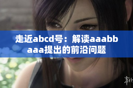走近abcd号：解读aaabbaaa提出的前沿问题