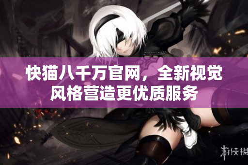 快猫八千万官网，全新视觉风格营造更优质服务