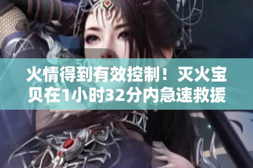 火情得到有效控制！灭火宝贝在1小时32分内急速救援成功