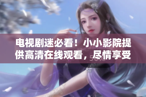 电视剧迷必看！小小影院提供高清在线观看，尽情享受视觉盛宴！