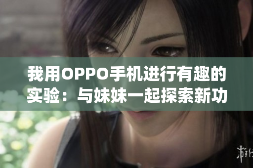 我用OPPO手机进行有趣的实验：与妹妹一起探索新功能(1)