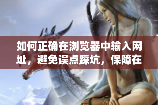 如何正确在浏览器中输入网址，避免误点踩坑，保障在线浏览安全体验(1)