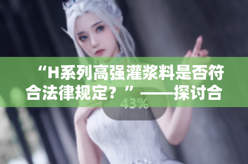 “H系列高强灌浆料是否符合法律规定？”——探讨合法性的关键问题