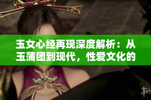 玉女心经再现深度解析：从玉蒲团到现代，性爱文化的演变与思考