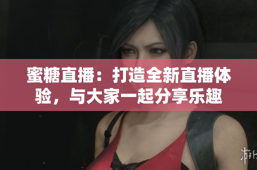 蜜糖直播：打造全新直播体验，与大家一起分享乐趣