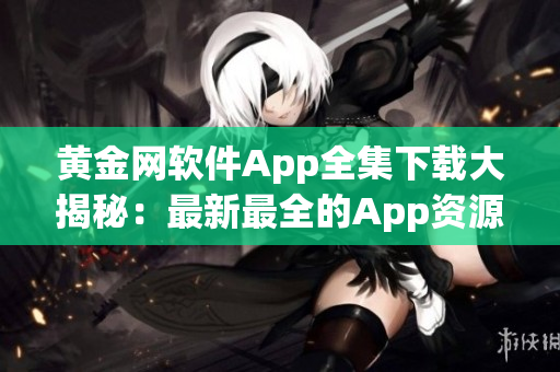 黄金网软件App全集下载大揭秘：最新最全的App资源等你来下载(1)