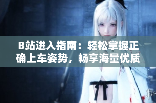 B站进入指南：轻松掌握正确上车姿势，畅享海量优质内容