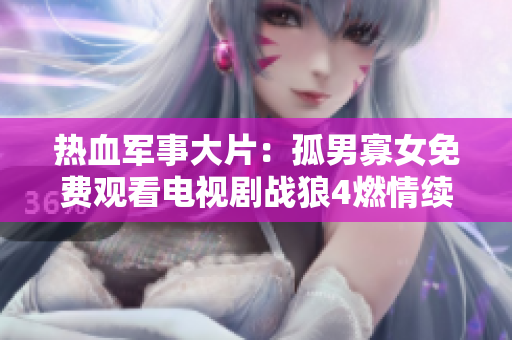 热血军事大片：孤男寡女免费观看电视剧战狼4燃情续篇 