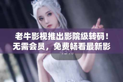 老牛影视推出影院级转码！无需会员，免费畅看最新影视大片！