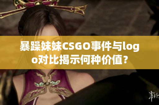 暴躁妹妹CSGO事件与logo对比揭示何种价值？