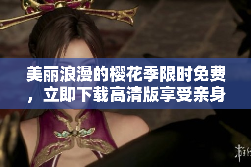 美丽浪漫的樱花季限时免费，立即下载高清版享受亲身体验！