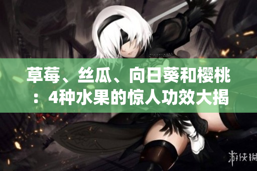草莓、丝瓜、向日葵和樱桃：4种水果的惊人功效大揭秘(1)