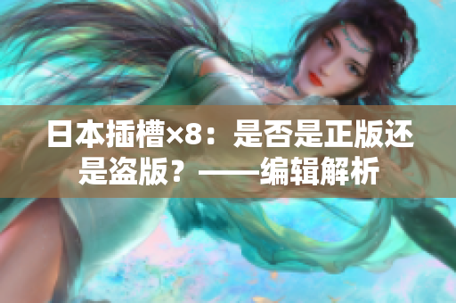 日本插槽×8：是否是正版还是盗版？——编辑解析