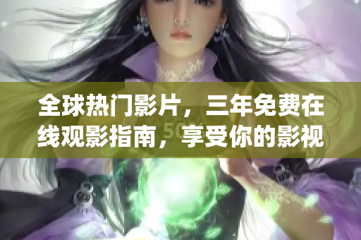 全球热门影片，三年免费在线观影指南，享受你的影视盛宴！-中国区(1)